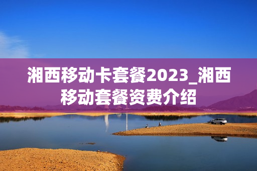 湘西移动卡套餐2023_湘西移动套餐资费介绍