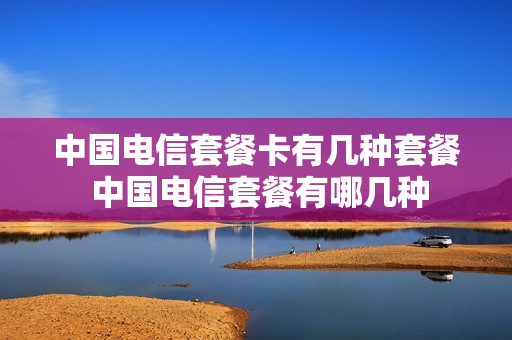 中国电信套餐卡有几种套餐 中国电信套餐有哪几种