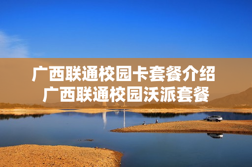 广西联通校园卡套餐介绍 广西联通校园沃派套餐