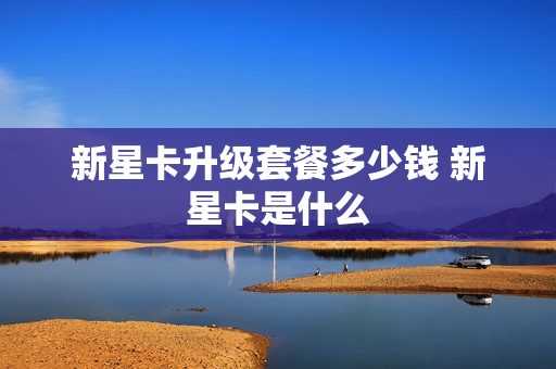 新星卡升级套餐多少钱 新星卡是什么