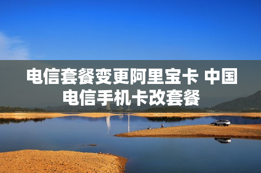 电信套餐变更阿里宝卡 中国电信手机卡改套餐