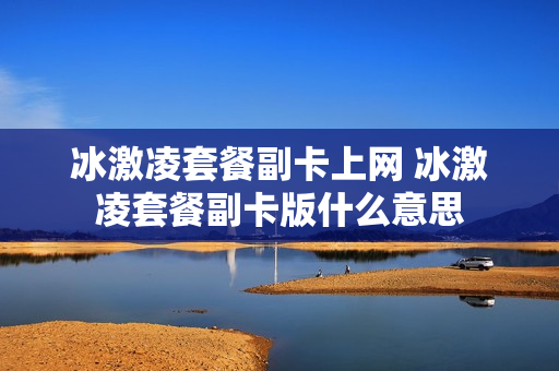 冰激凌套餐副卡上网 冰激凌套餐副卡版什么意思