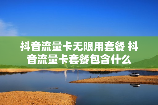抖音流量卡无限用套餐 抖音流量卡套餐包含什么