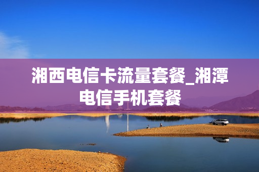 湘西电信卡流量套餐_湘潭电信手机套餐