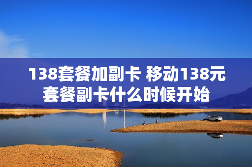 138套餐加副卡 移动138元套餐副卡什么时候开始