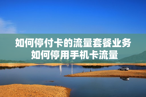 如何停付卡的流量套餐业务 如何停用手机卡流量