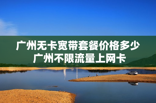 广州无卡宽带套餐价格多少 广州不限流量上网卡
