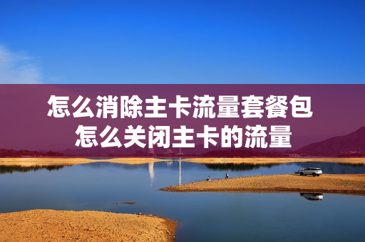 怎么消除主卡流量套餐包 怎么关闭主卡的流量
