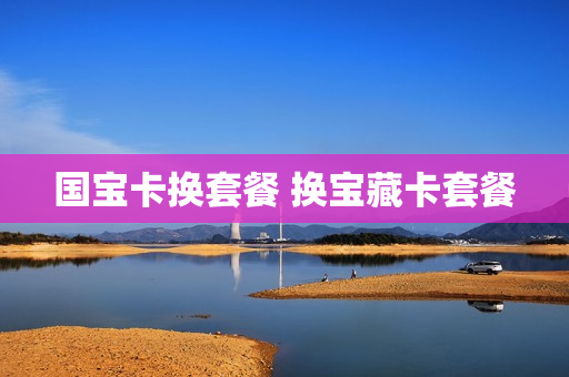 国宝卡换套餐 换宝藏卡套餐