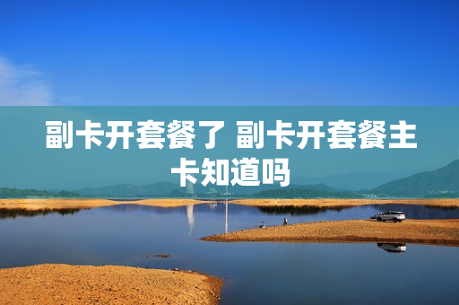 副卡开套餐了 副卡开套餐主卡知道吗