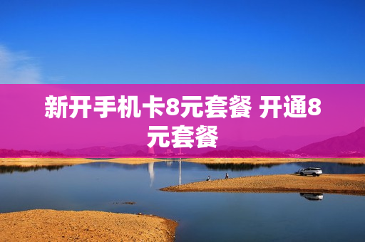 新开手机卡8元套餐 开通8元套餐
