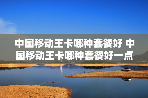 中国移动王卡哪种套餐好 中国移动王卡哪种套餐好一点