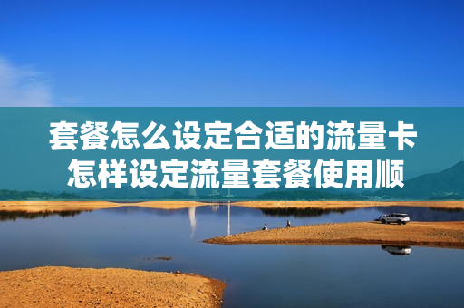 套餐怎么设定合适的流量卡 怎样设定流量套餐使用顺序