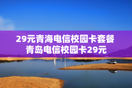 29元青海电信校园卡套餐 青岛电信校园卡29元