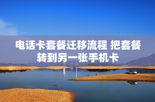 电话卡套餐迁移流程 把套餐转到另一张手机卡