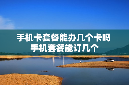 手机卡套餐能办几个卡吗 手机套餐能订几个