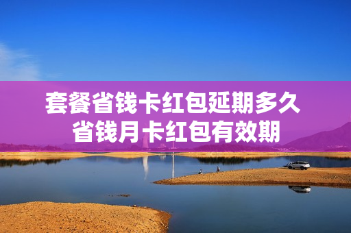 套餐省钱卡红包延期多久 省钱月卡红包有效期