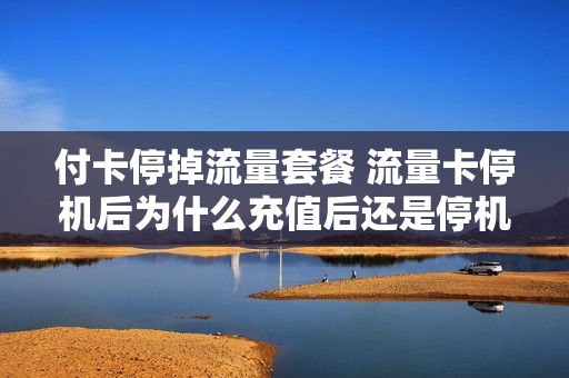 付卡停掉流量套餐 流量卡停机后为什么充值后还是停机