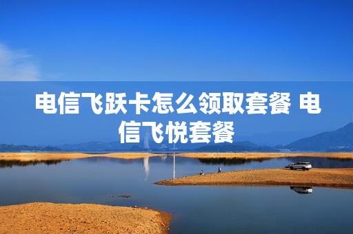 电信飞跃卡怎么领取套餐 电信飞悦套餐