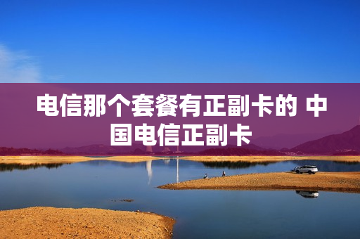 电信那个套餐有正副卡的 中国电信正副卡