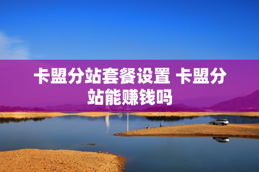 卡盟分站套餐设置 卡盟分站能赚钱吗