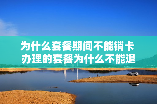 为什么套餐期间不能销卡 办理的套餐为什么不能退