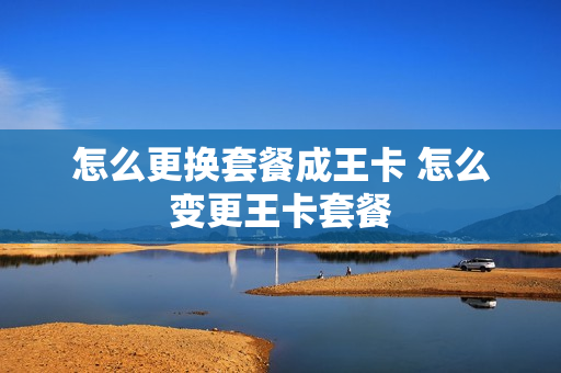 怎么更换套餐成王卡 怎么变更王卡套餐
