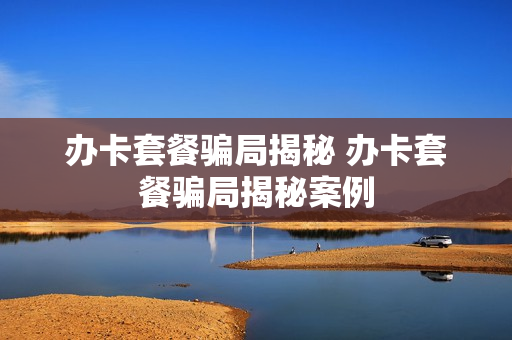 办卡套餐骗局揭秘 办卡套餐骗局揭秘案例