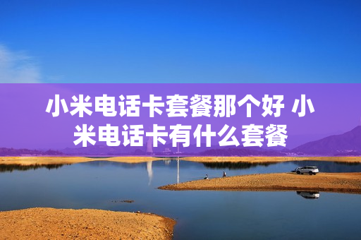 小米电话卡套餐那个好 小米电话卡有什么套餐