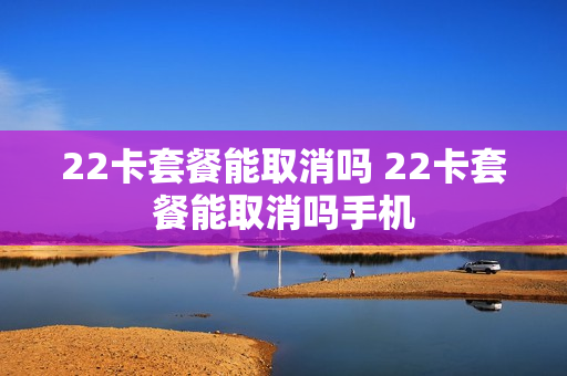 22卡套餐能取消吗 22卡套餐能取消吗手机