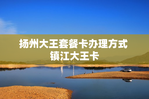 扬州大王套餐卡办理方式 镇江大王卡