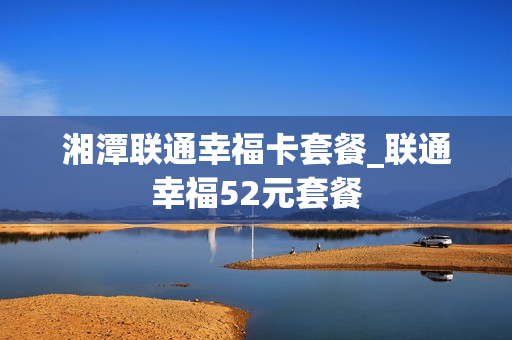 湘潭联通幸福卡套餐_联通幸福52元套餐