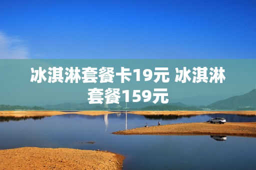 冰淇淋套餐卡19元 冰淇淋套餐159元