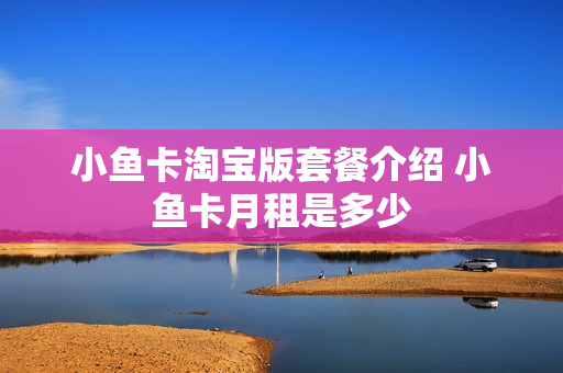 小鱼卡淘宝版套餐介绍 小鱼卡月租是多少