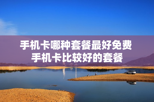 手机卡哪种套餐最好免费 手机卡比较好的套餐