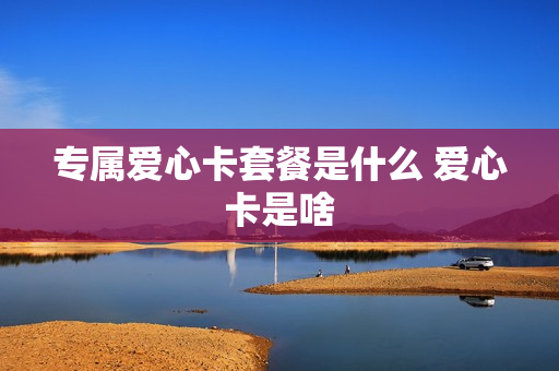 专属爱心卡套餐是什么 爱心卡是啥