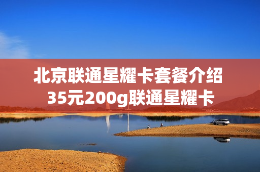 北京联通星耀卡套餐介绍 35元200g联通星耀卡