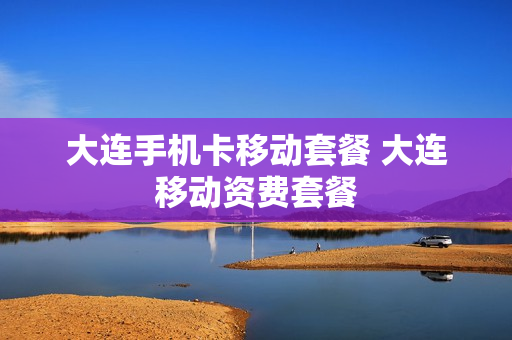 大连手机卡移动套餐 大连移动资费套餐