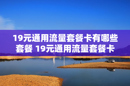 19元通用流量套餐卡有哪些套餐 19元通用流量套餐卡有哪些套餐呢