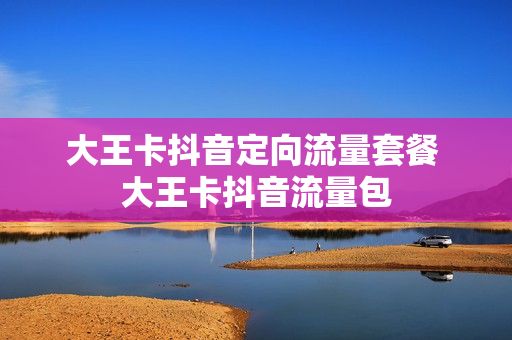 大王卡抖音定向流量套餐 大王卡抖音流量包