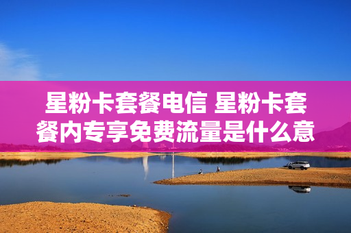 星粉卡套餐电信 星粉卡套餐内专享免费流量是什么意思