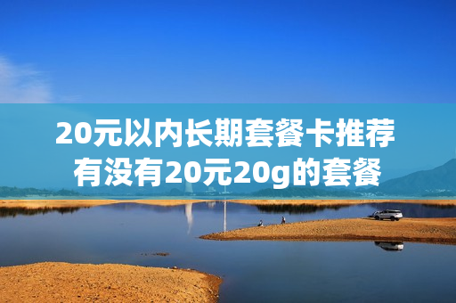 20元以内长期套餐卡推荐 有没有20元20g的套餐