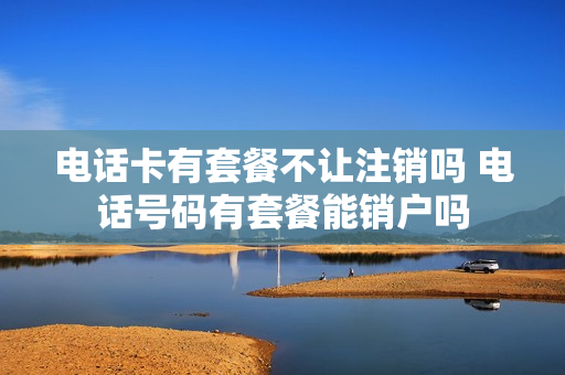 电话卡有套餐不让注销吗 电话号码有套餐能销户吗