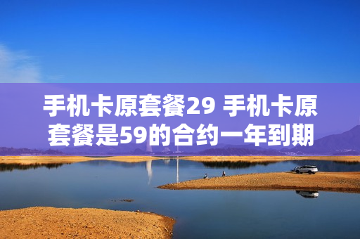 手机卡原套餐29 手机卡原套餐是59的合约一年到期