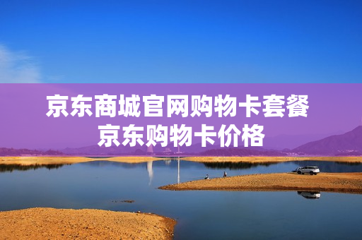 京东商城官网购物卡套餐 京东购物卡价格