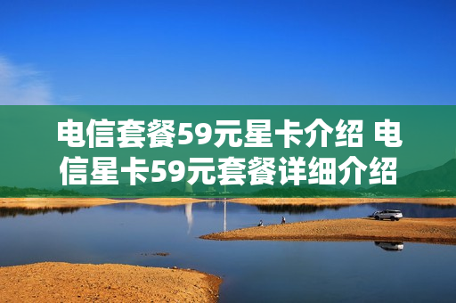 电信套餐59元星卡介绍 电信星卡59元套餐详细介绍