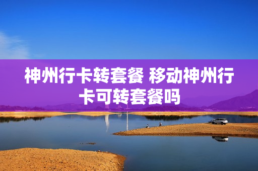 神州行卡转套餐 移动神州行卡可转套餐吗