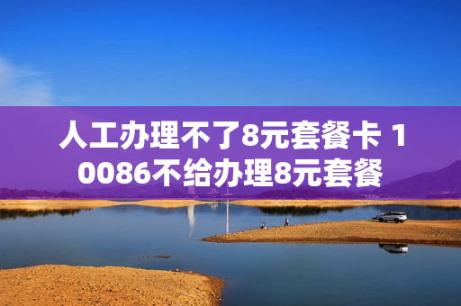 人工办理不了8元套餐卡 10086不给办理8元套餐