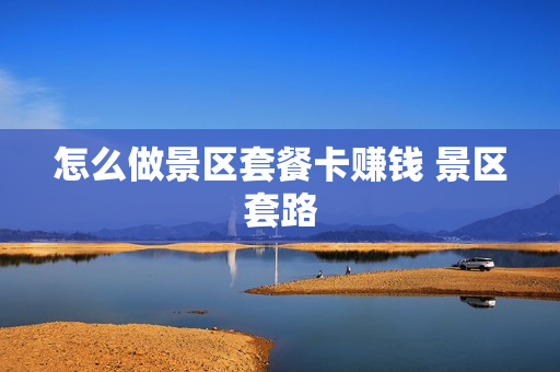 怎么做景区套餐卡赚钱 景区套路