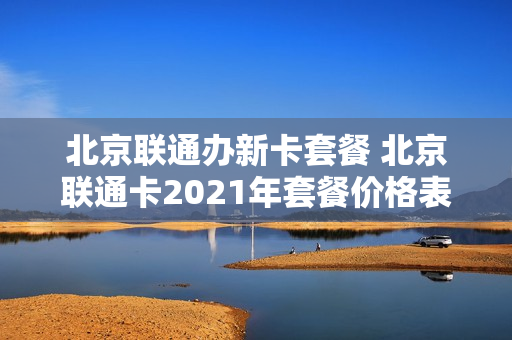 北京联通办新卡套餐 北京联通卡2021年套餐价格表